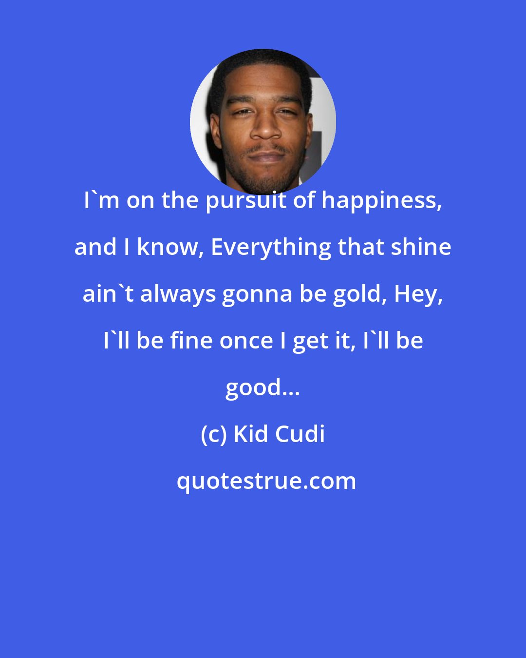 Kid Cudi: I'm on the pursuit of happiness, and I know, Everything that shine ain't always gonna be gold, Hey, I'll be fine once I get it, I'll be good...