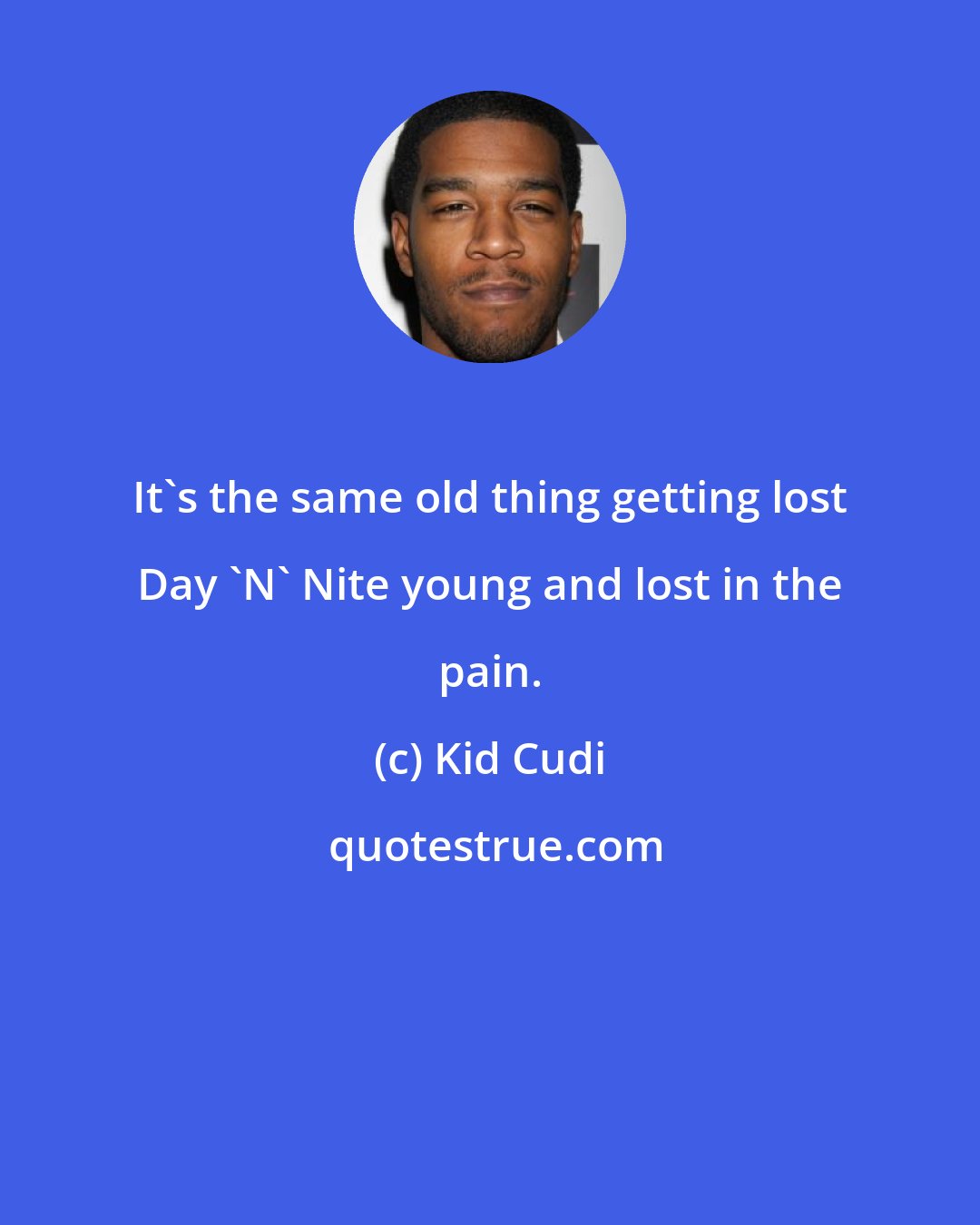 Kid Cudi: It's the same old thing getting lost Day 'N' Nite young and lost in the pain.