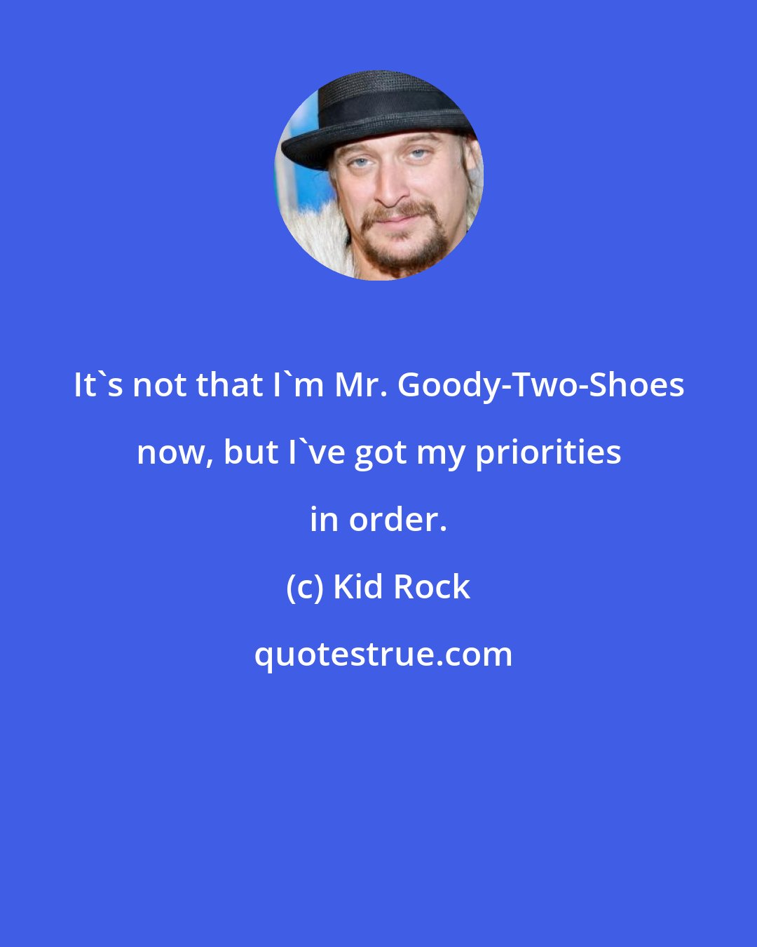 Kid Rock: It's not that I'm Mr. Goody-Two-Shoes now, but I've got my priorities in order.