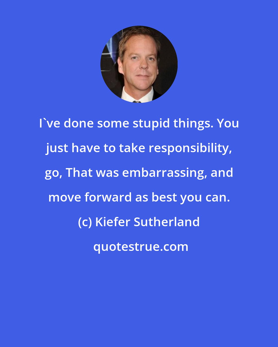 Kiefer Sutherland: I've done some stupid things. You just have to take responsibility, go, That was embarrassing, and move forward as best you can.