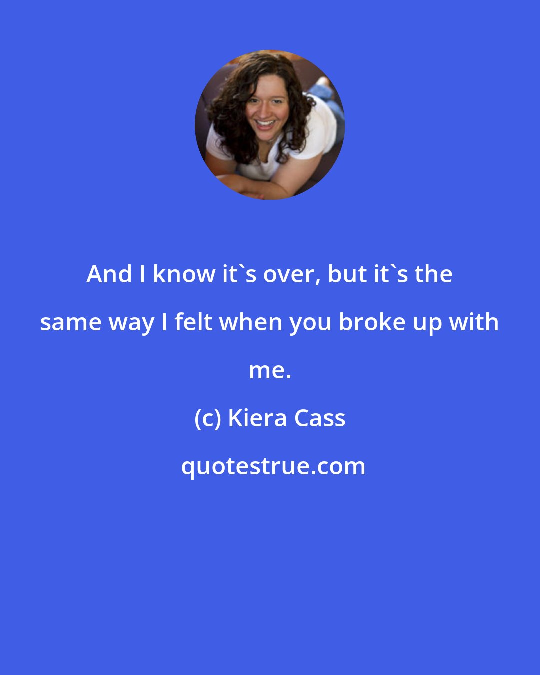 Kiera Cass: And I know it's over, but it's the same way I felt when you broke up with me.