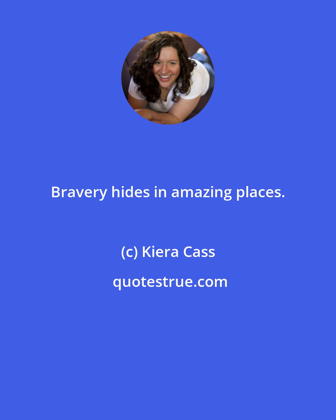 Kiera Cass: Bravery hides in amazing places.