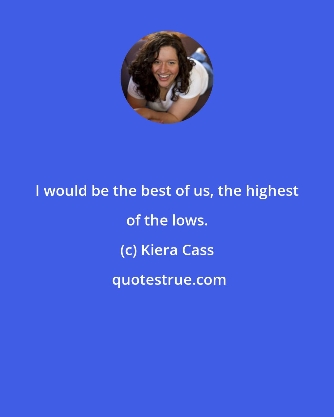 Kiera Cass: I would be the best of us, the highest of the lows.