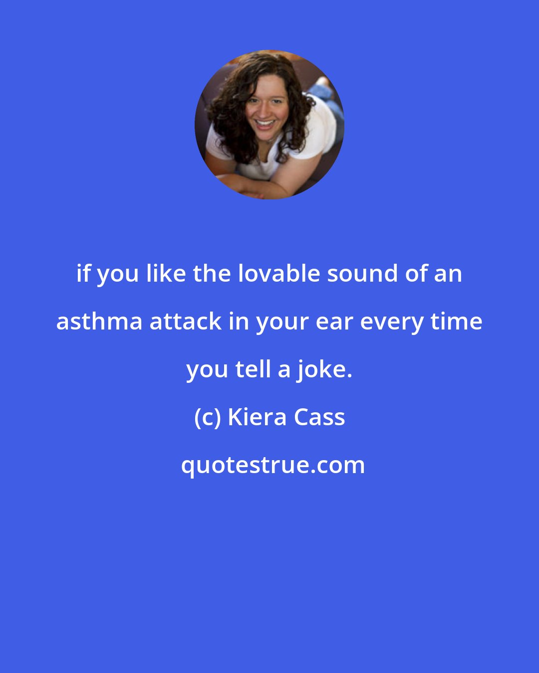 Kiera Cass: if you like the lovable sound of an asthma attack in your ear every time you tell a joke.