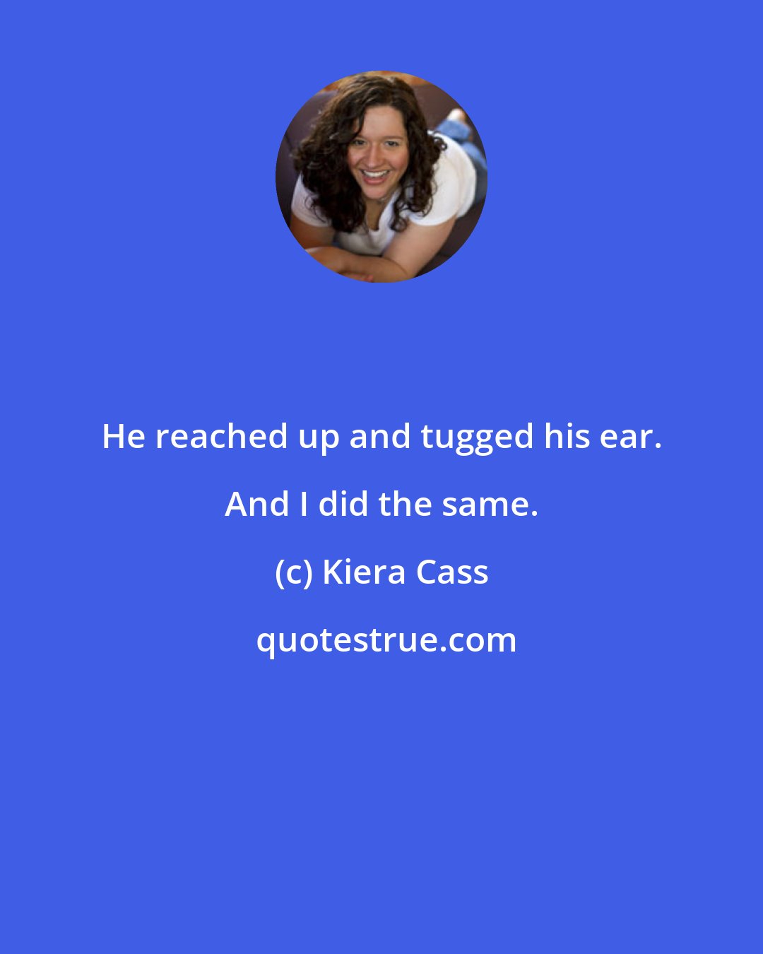 Kiera Cass: He reached up and tugged his ear. And I did the same.