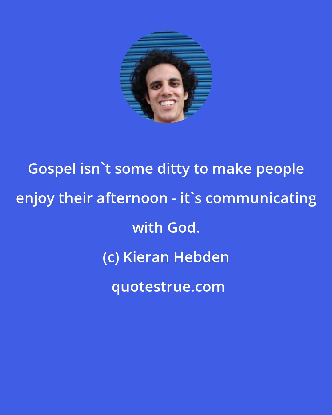 Kieran Hebden: Gospel isn't some ditty to make people enjoy their afternoon - it's communicating with God.
