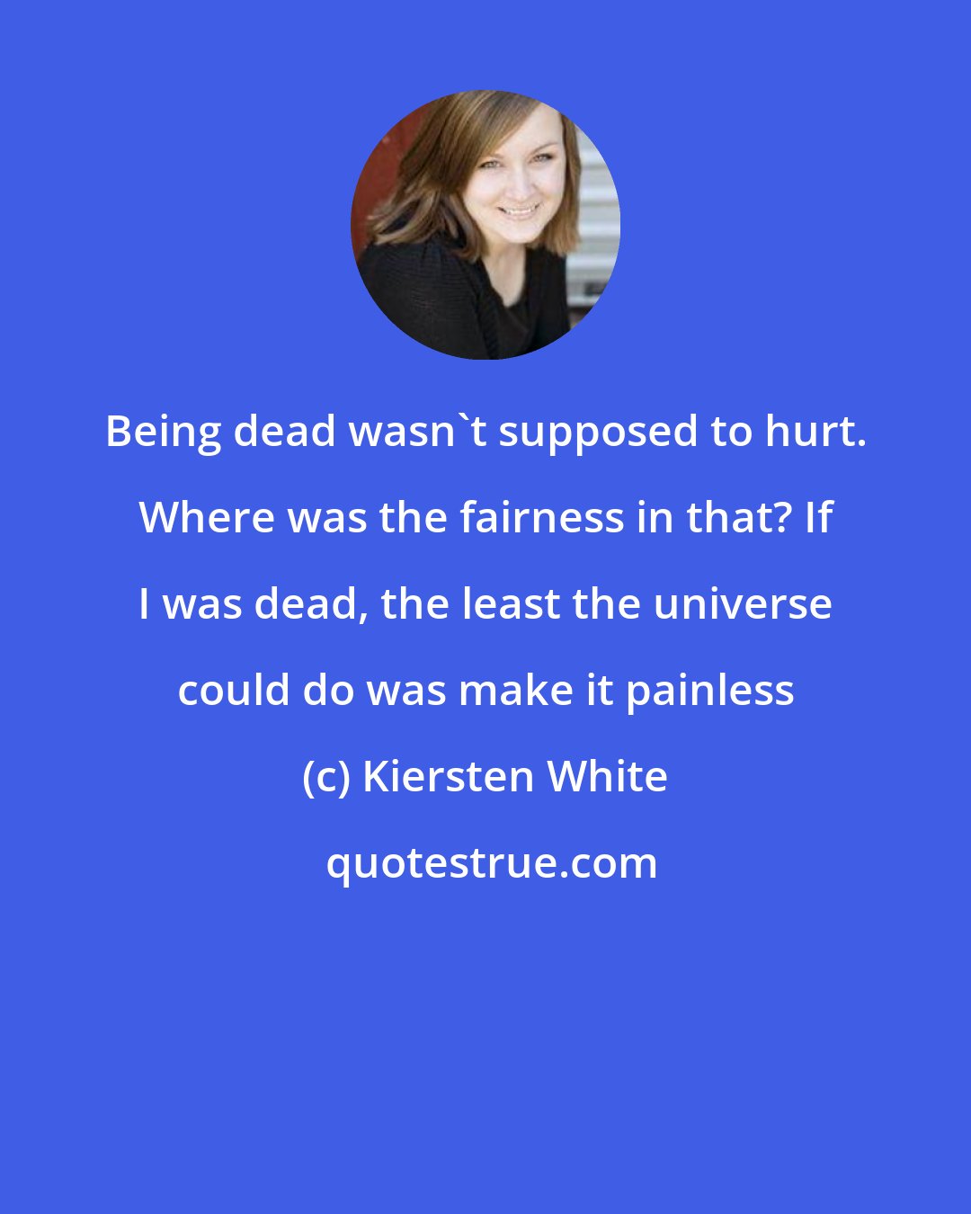 Kiersten White: Being dead wasn't supposed to hurt. Where was the fairness in that? If I was dead, the least the universe could do was make it painless