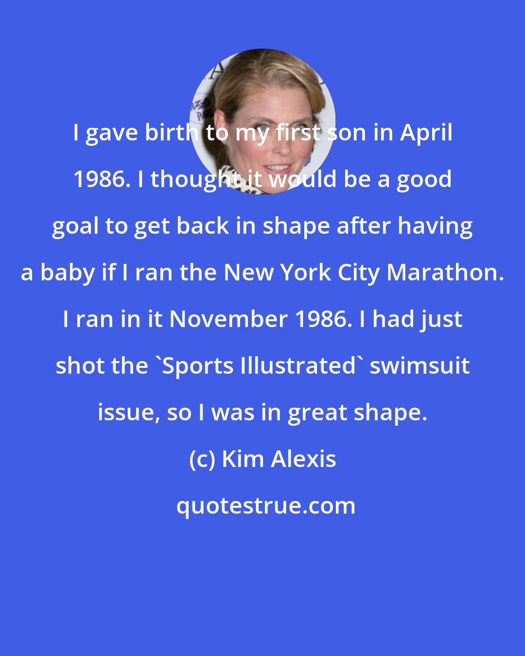 Kim Alexis: I gave birth to my first son in April 1986. I thought it would be a good goal to get back in shape after having a baby if I ran the New York City Marathon. I ran in it November 1986. I had just shot the 'Sports Illustrated' swimsuit issue, so I was in great shape.