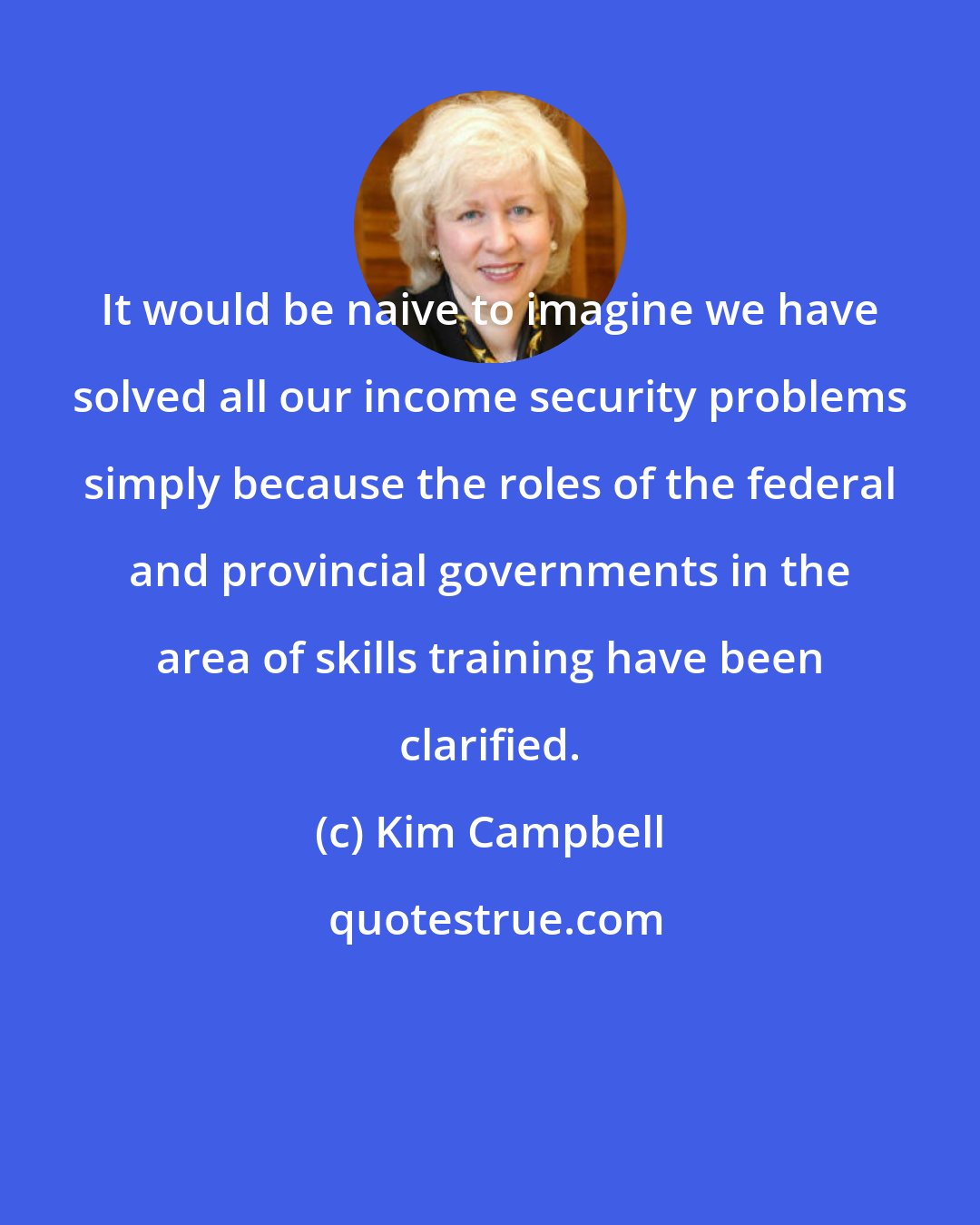 Kim Campbell: It would be naive to imagine we have solved all our income security problems simply because the roles of the federal and provincial governments in the area of skills training have been clarified.