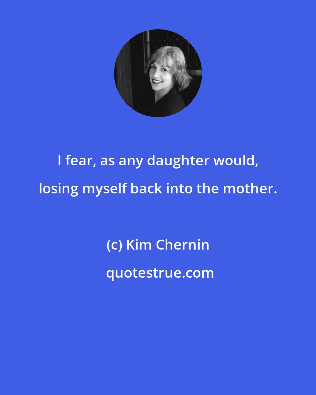 Kim Chernin: I fear, as any daughter would, losing myself back into the mother.