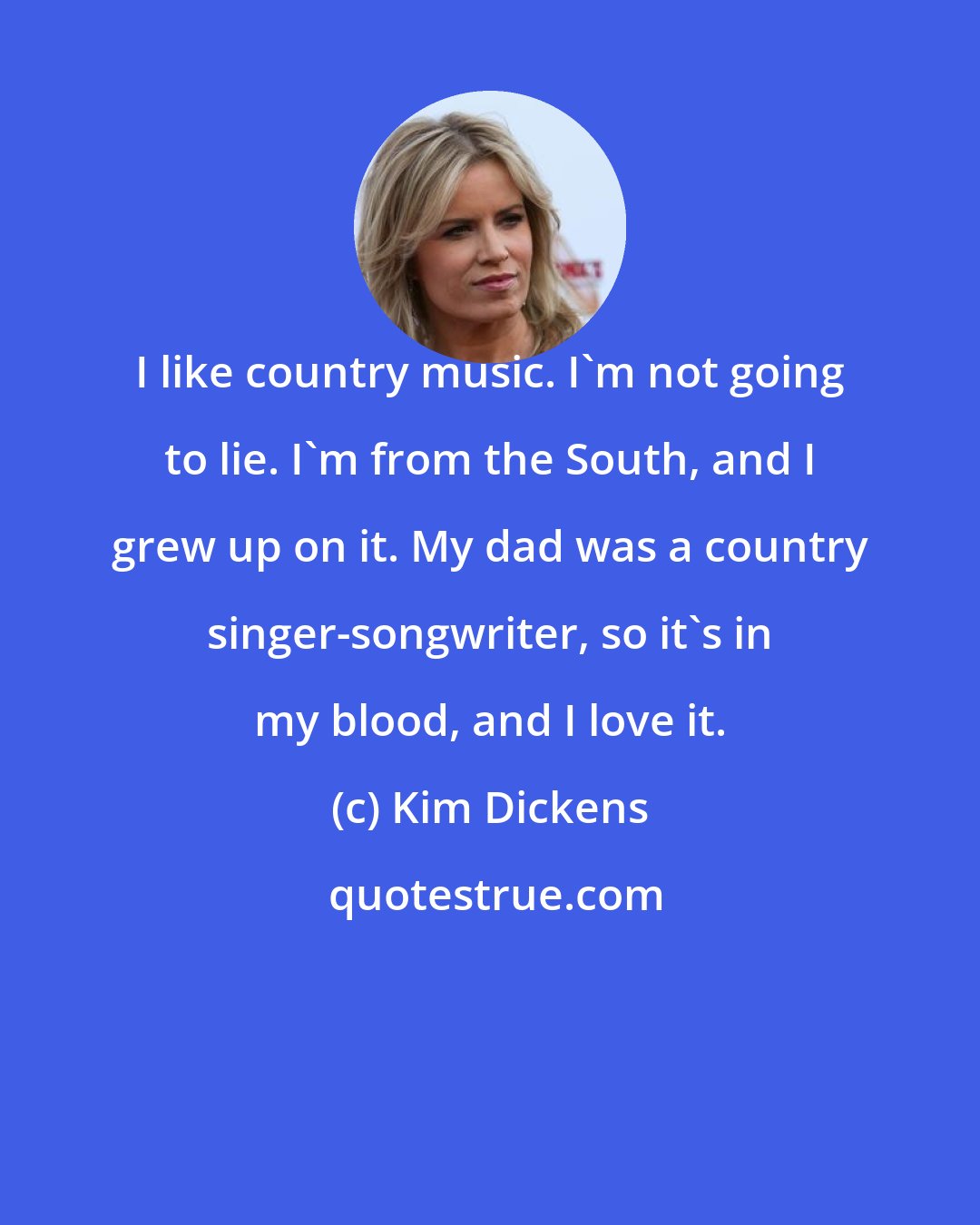 Kim Dickens: I like country music. I'm not going to lie. I'm from the South, and I grew up on it. My dad was a country singer-songwriter, so it's in my blood, and I love it.