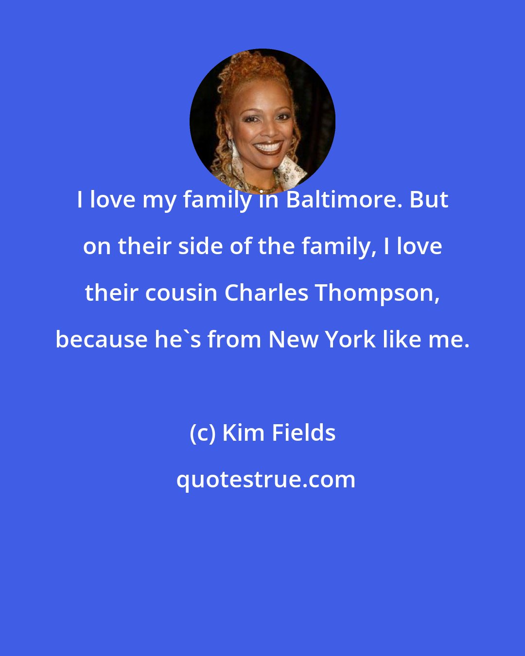 Kim Fields: I love my family in Baltimore. But on their side of the family, I love their cousin Charles Thompson, because he's from New York like me.