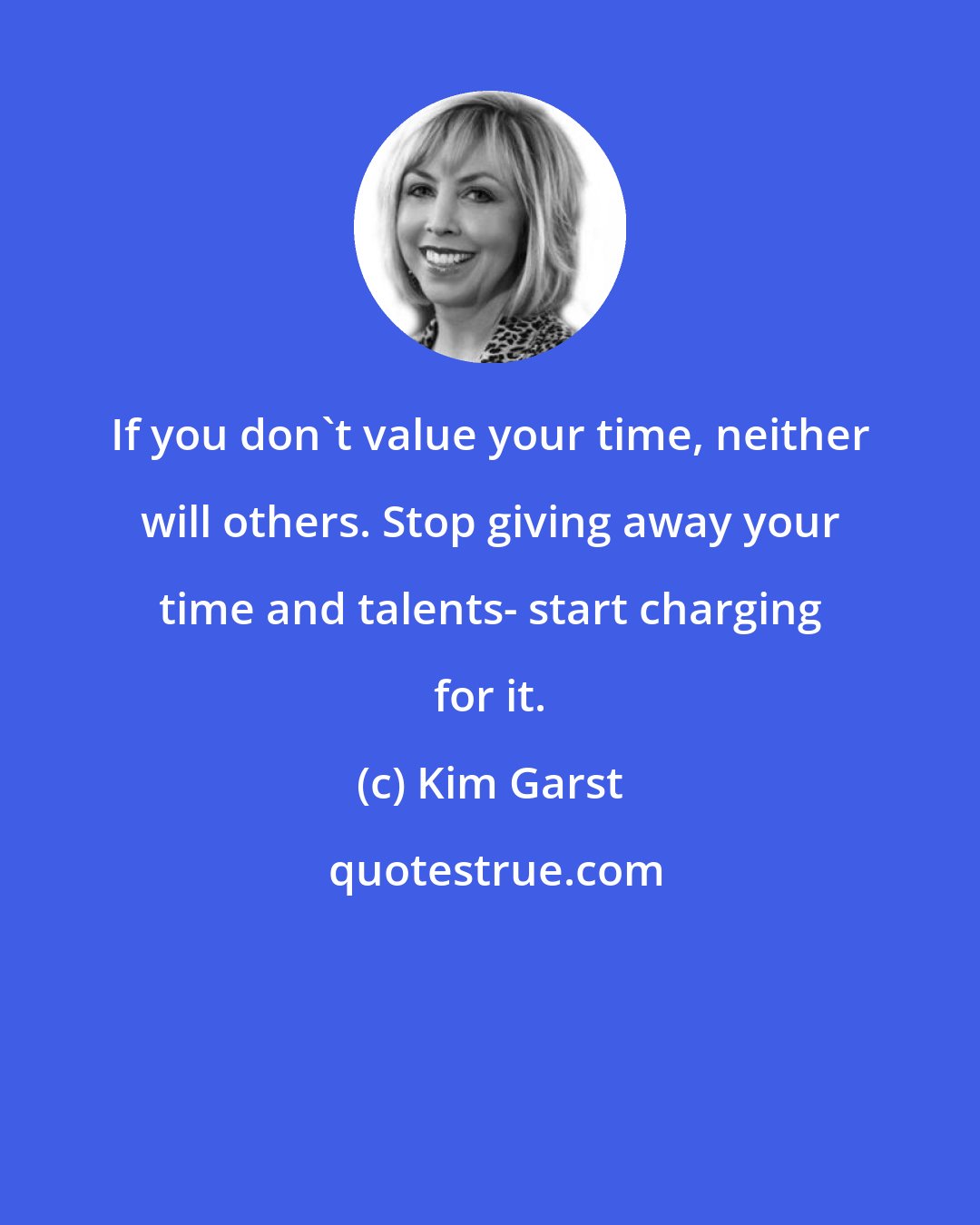 Kim Garst: If you don't value your time, neither will others. Stop giving away your time and talents- start charging for it.