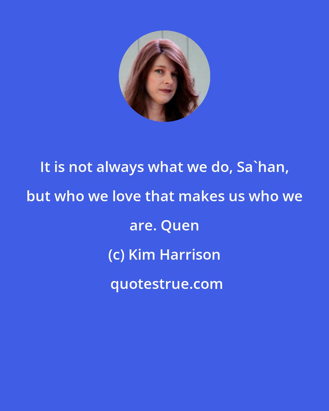 Kim Harrison: It is not always what we do, Sa'han, but who we love that makes us who we are. Quen