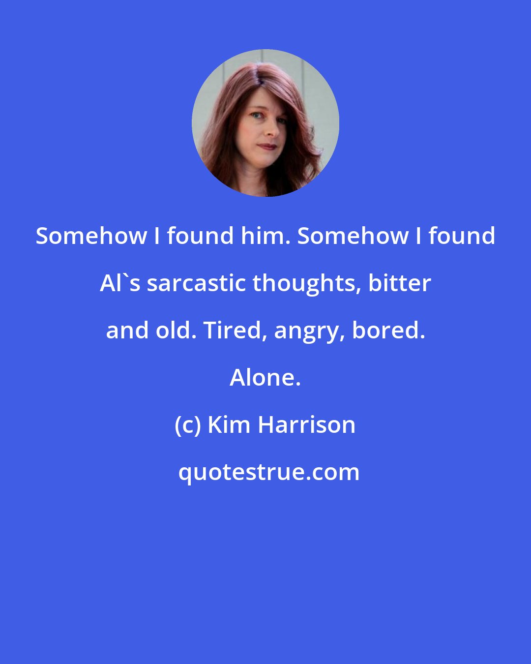 Kim Harrison: Somehow I found him. Somehow I found Al's sarcastic thoughts, bitter and old. Tired, angry, bored. Alone.