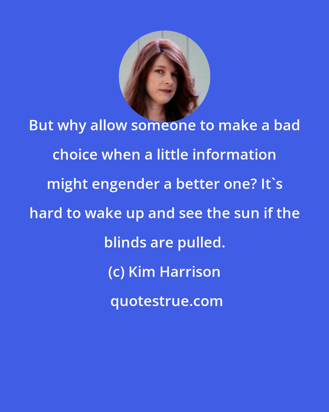 Kim Harrison: But why allow someone to make a bad choice when a little information might engender a better one? It's hard to wake up and see the sun if the blinds are pulled.