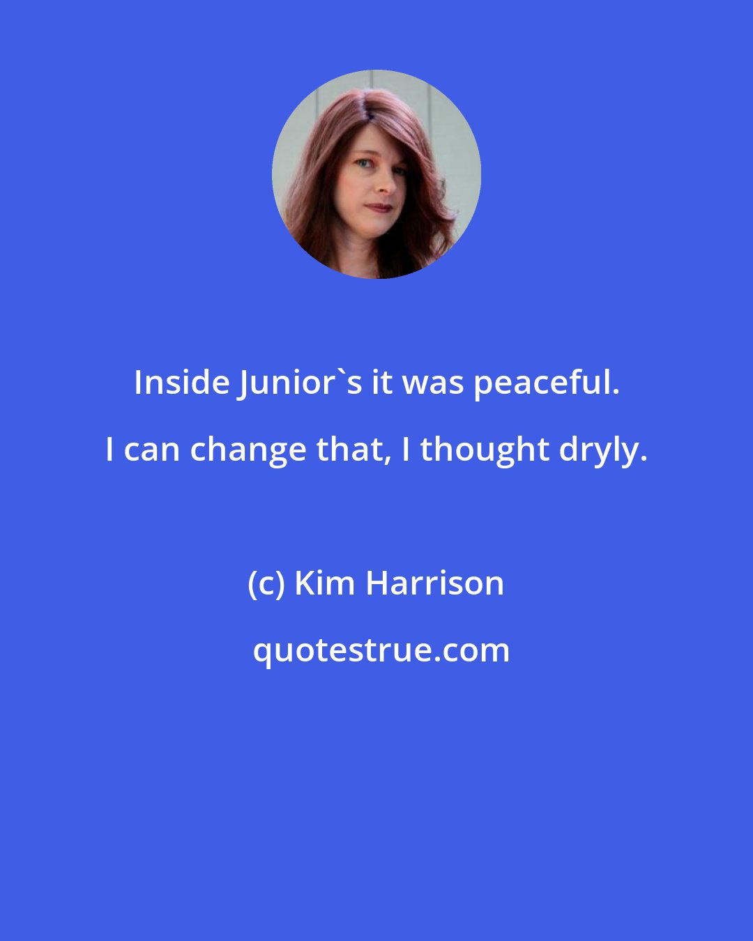 Kim Harrison: Inside Junior's it was peaceful. I can change that, I thought dryly.