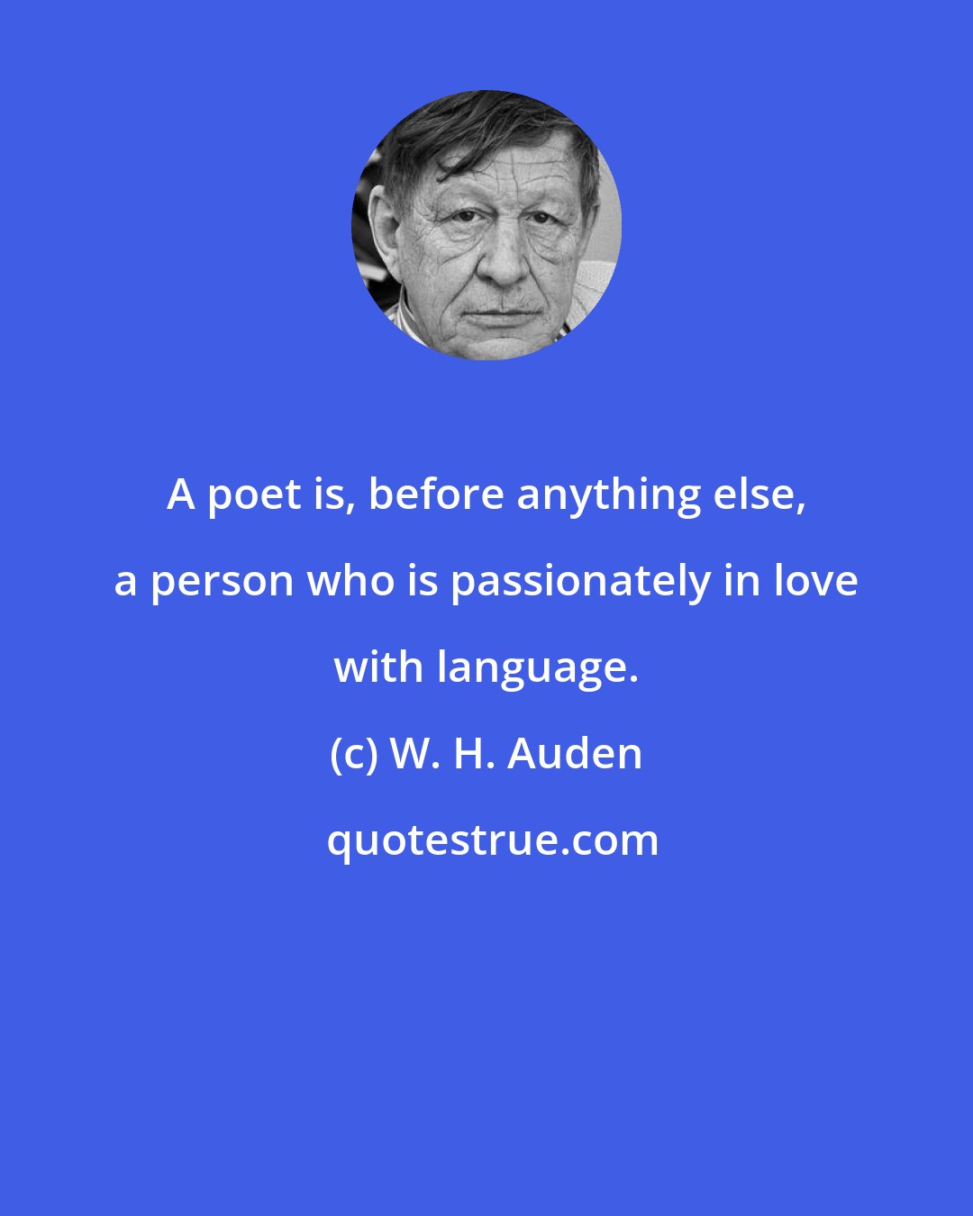 W. H. Auden: A poet is, before anything else, a person who is passionately in love with language.
