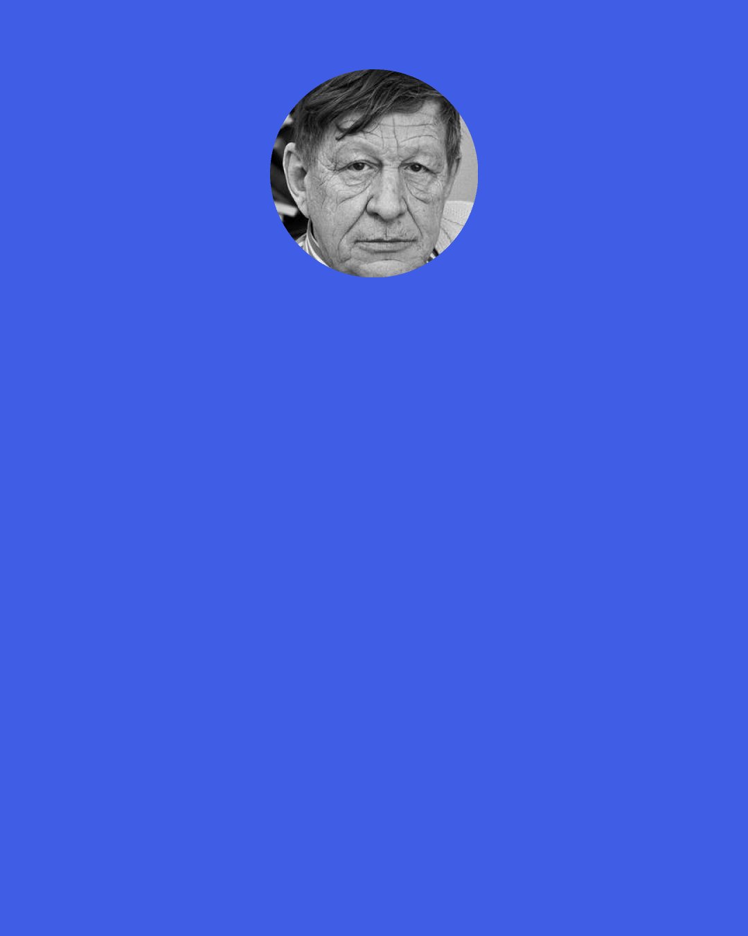 W. H. Auden: It's frightfully important for a writer to be his age, not to be younger or older than he is. One might ask, "What should I write at the age of sixty-four," but never, "What should I write in 1940."