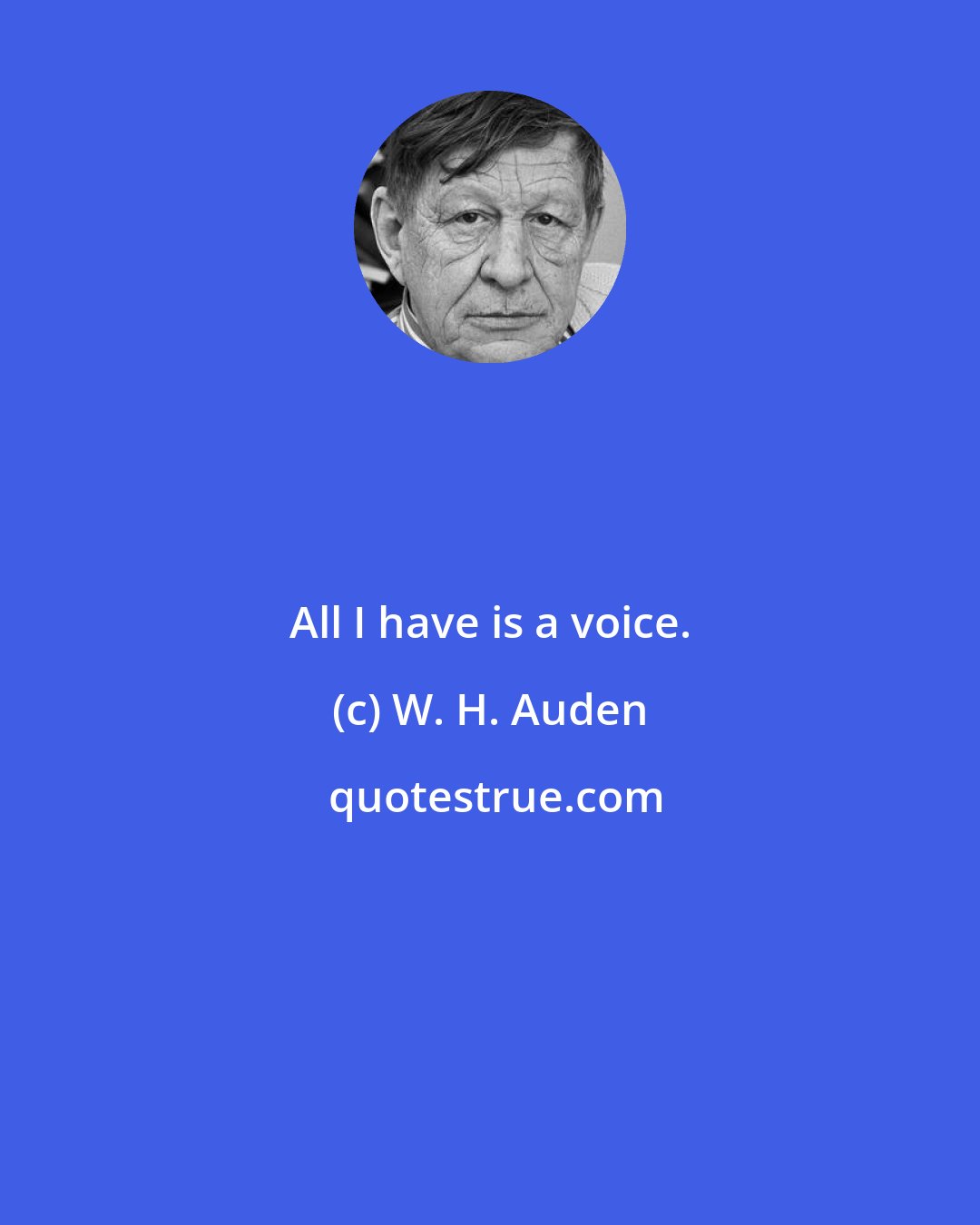 W. H. Auden: All I have is a voice.
