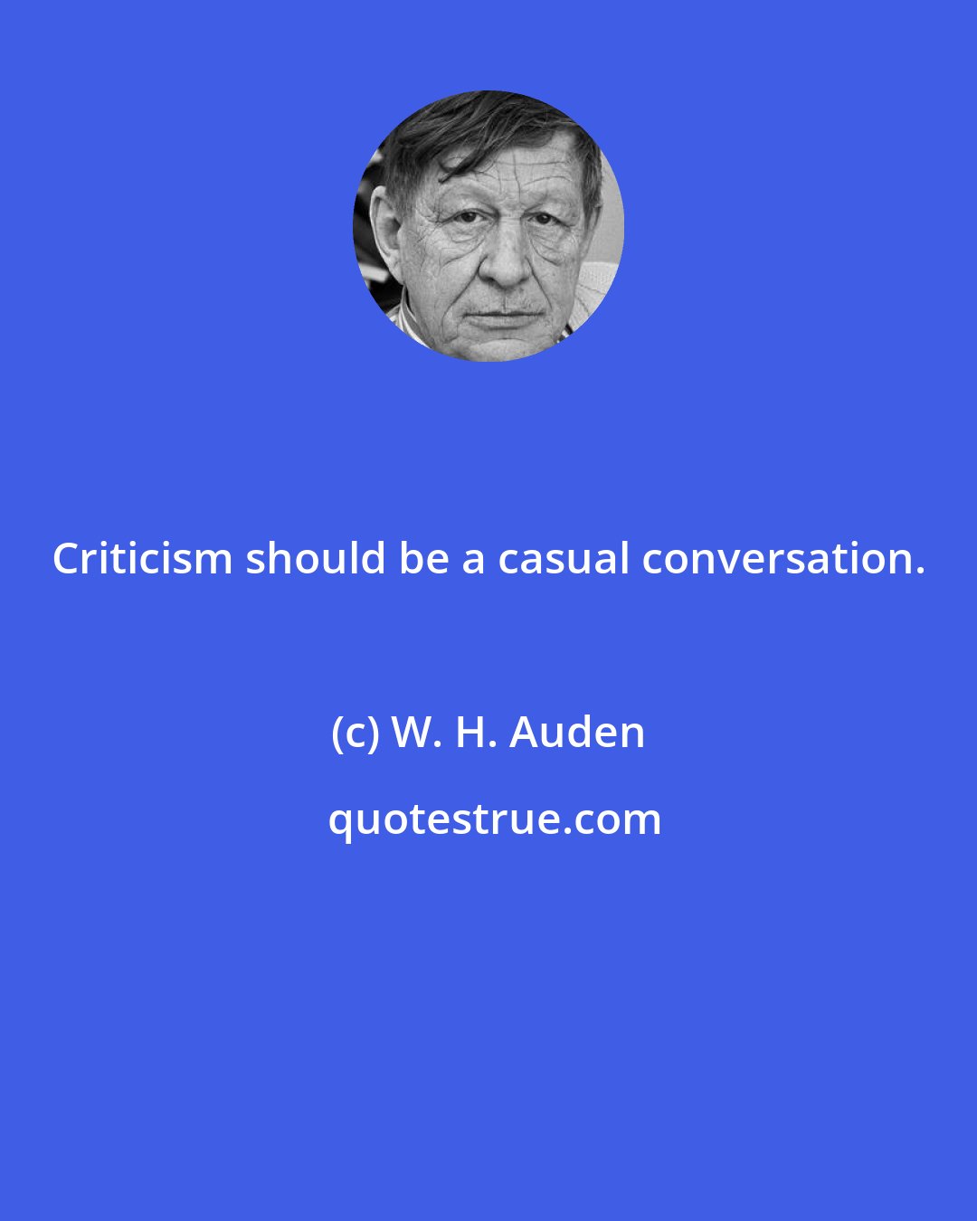 W. H. Auden: Criticism should be a casual conversation.