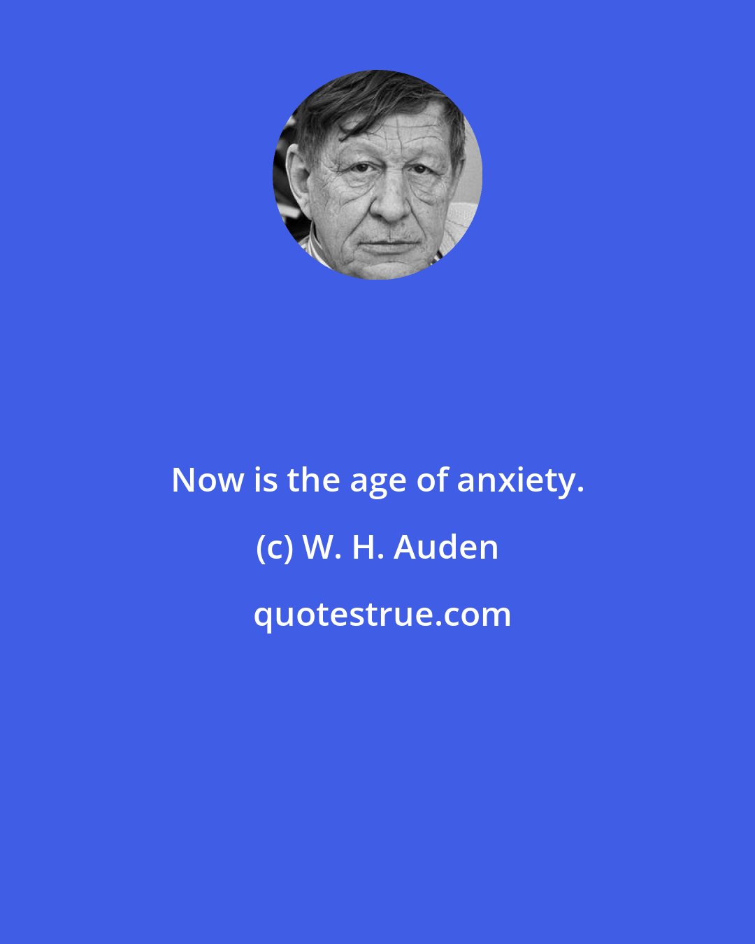 W. H. Auden: Now is the age of anxiety.