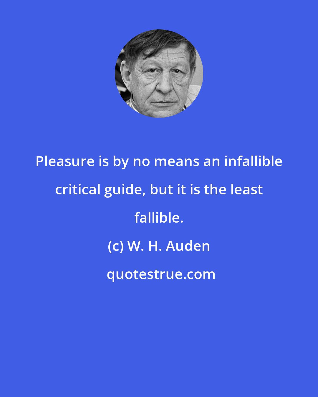 W. H. Auden: Pleasure is by no means an infallible critical guide, but it is the least fallible.