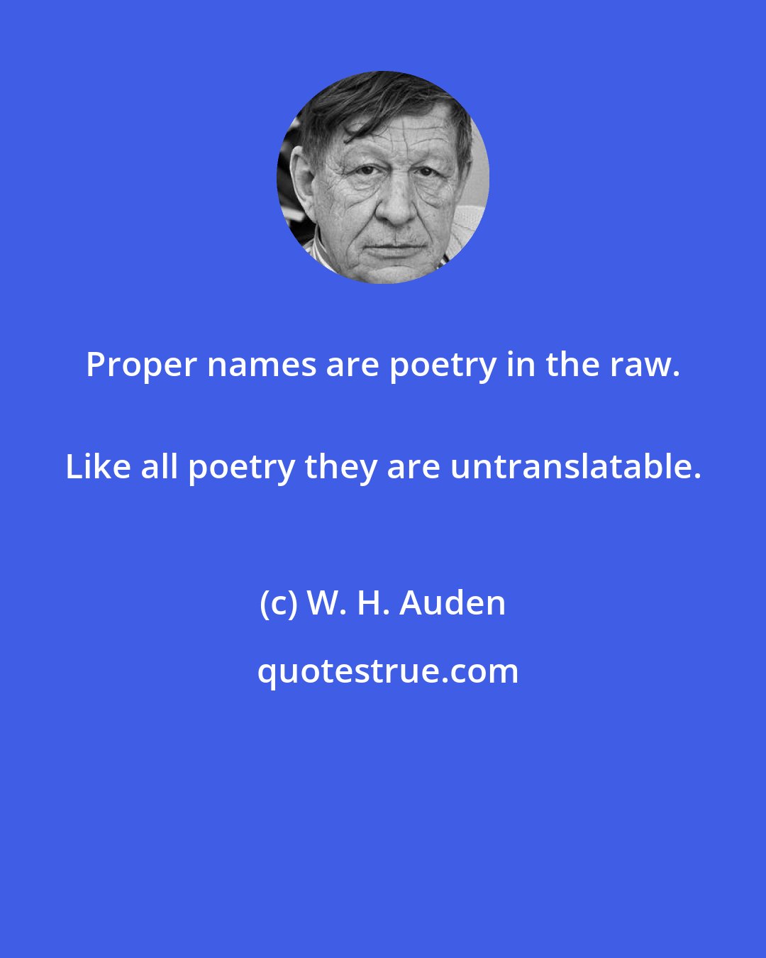 W. H. Auden: Proper names are poetry in the raw. 
 Like all poetry they are untranslatable.