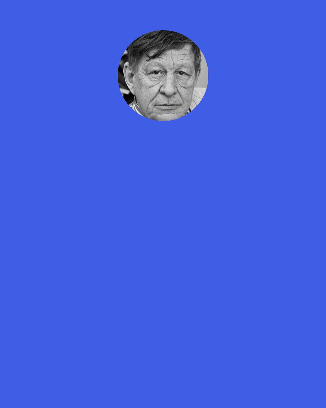 W. H. Auden: The stars are not wanted now, put out every one Pack up the moon & dismantle the sun.
