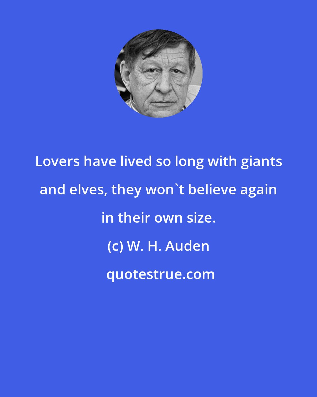 W. H. Auden: Lovers have lived so long with giants and elves, they won't believe again in their own size.