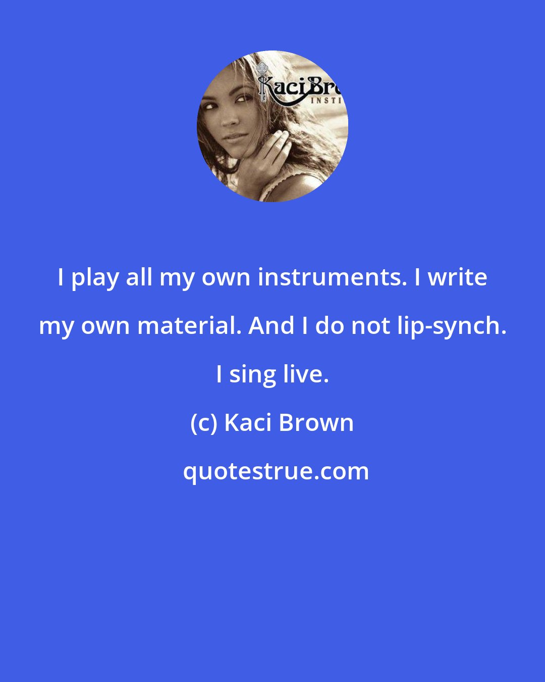 Kaci Brown: I play all my own instruments. I write my own material. And I do not lip-synch. I sing live.