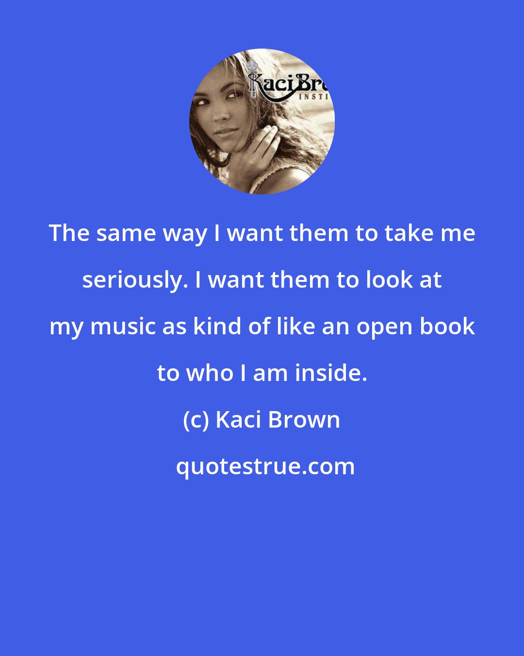 Kaci Brown: The same way I want them to take me seriously. I want them to look at my music as kind of like an open book to who I am inside.