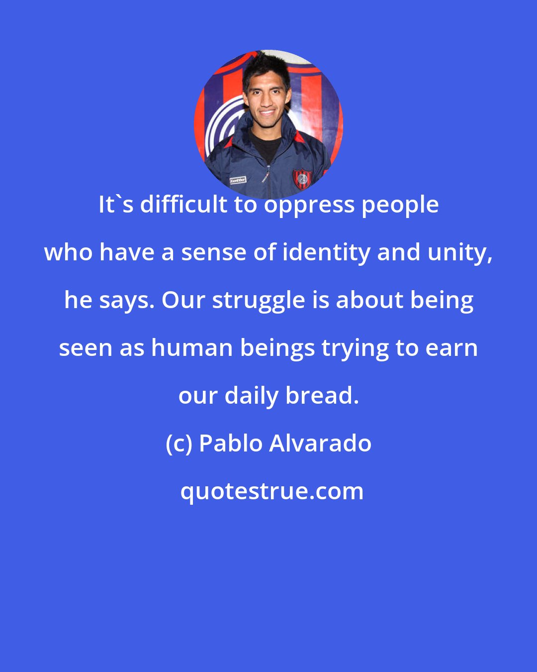Pablo Alvarado: It's difficult to oppress people who have a sense of identity and unity, he says. Our struggle is about being seen as human beings trying to earn our daily bread.