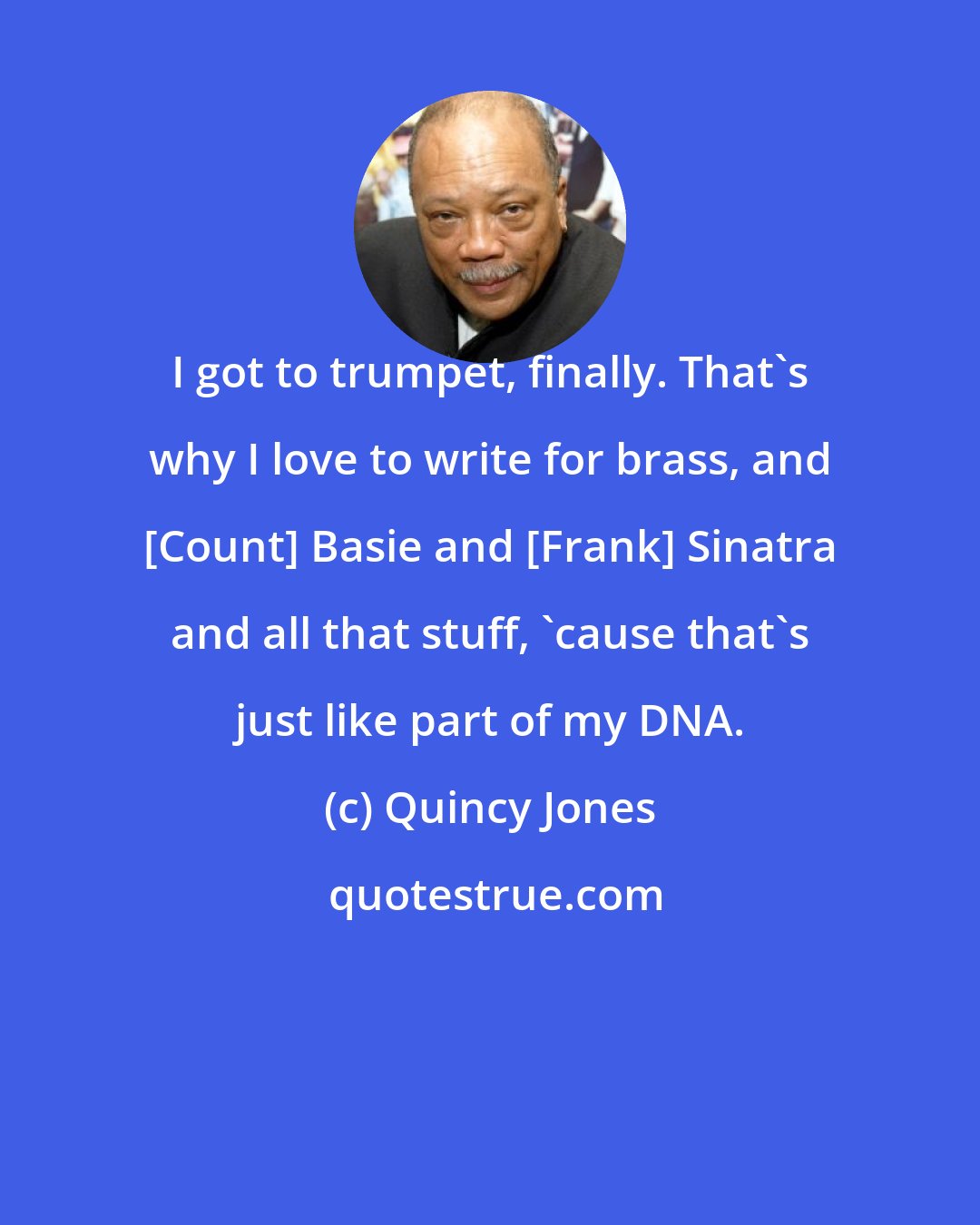 Quincy Jones: I got to trumpet, finally. That's why I love to write for brass, and [Count] Basie and [Frank] Sinatra and all that stuff, 'cause that's just like part of my DNA.