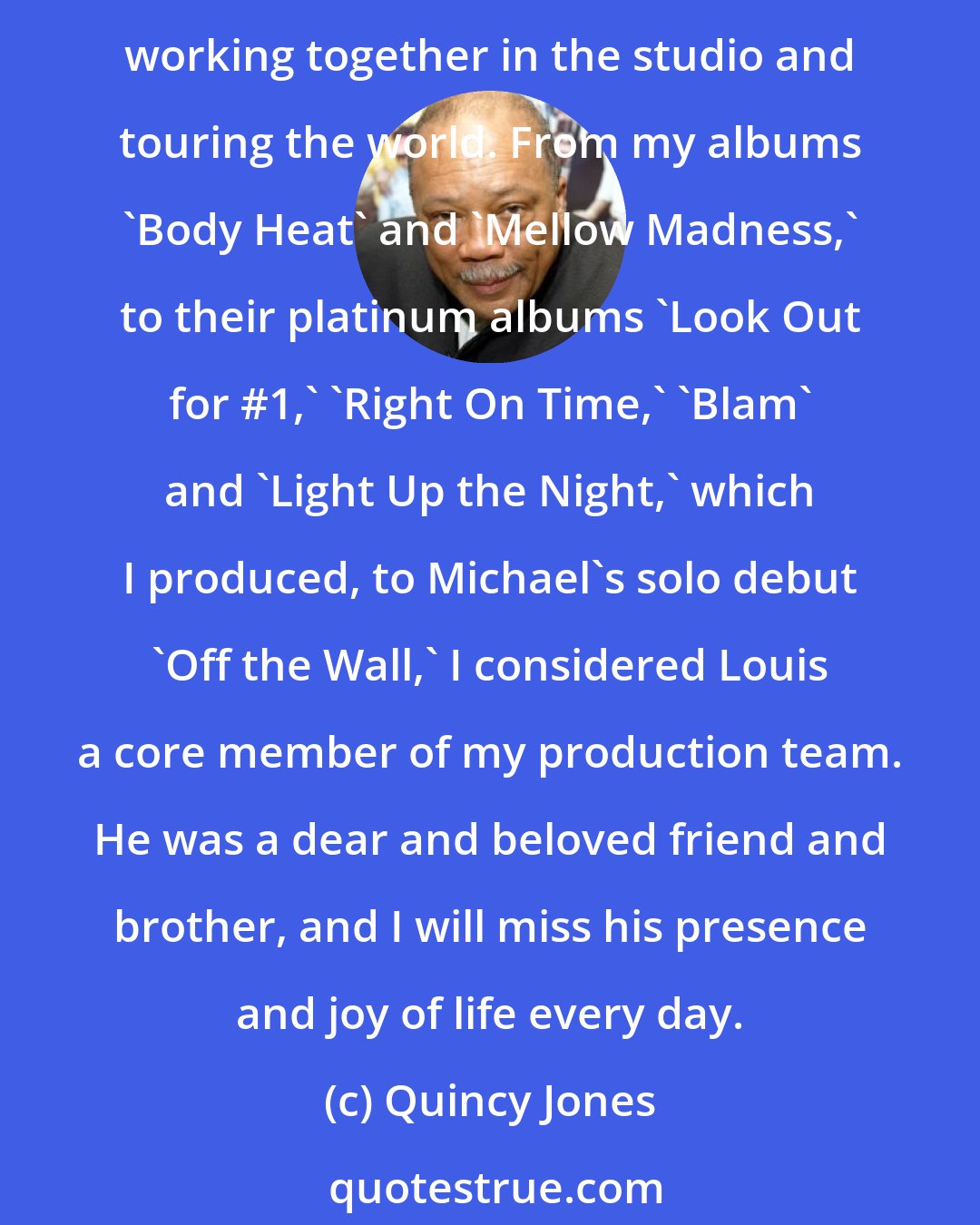 Quincy Jones: Louis 'Thunder Thumbs' Johnson was one of the greatest bass players to ever pick up the instrument, as a member of the Brothers Johnson, we shared decades of magical times working together in the studio and touring the world. From my albums 'Body Heat' and 'Mellow Madness,' to their platinum albums 'Look Out for #1,' 'Right On Time,' 'Blam' and 'Light Up the Night,' which I produced, to Michael's solo debut 'Off the Wall,' I considered Louis a core member of my production team. He was a dear and beloved friend and brother, and I will miss his presence and joy of life every day.