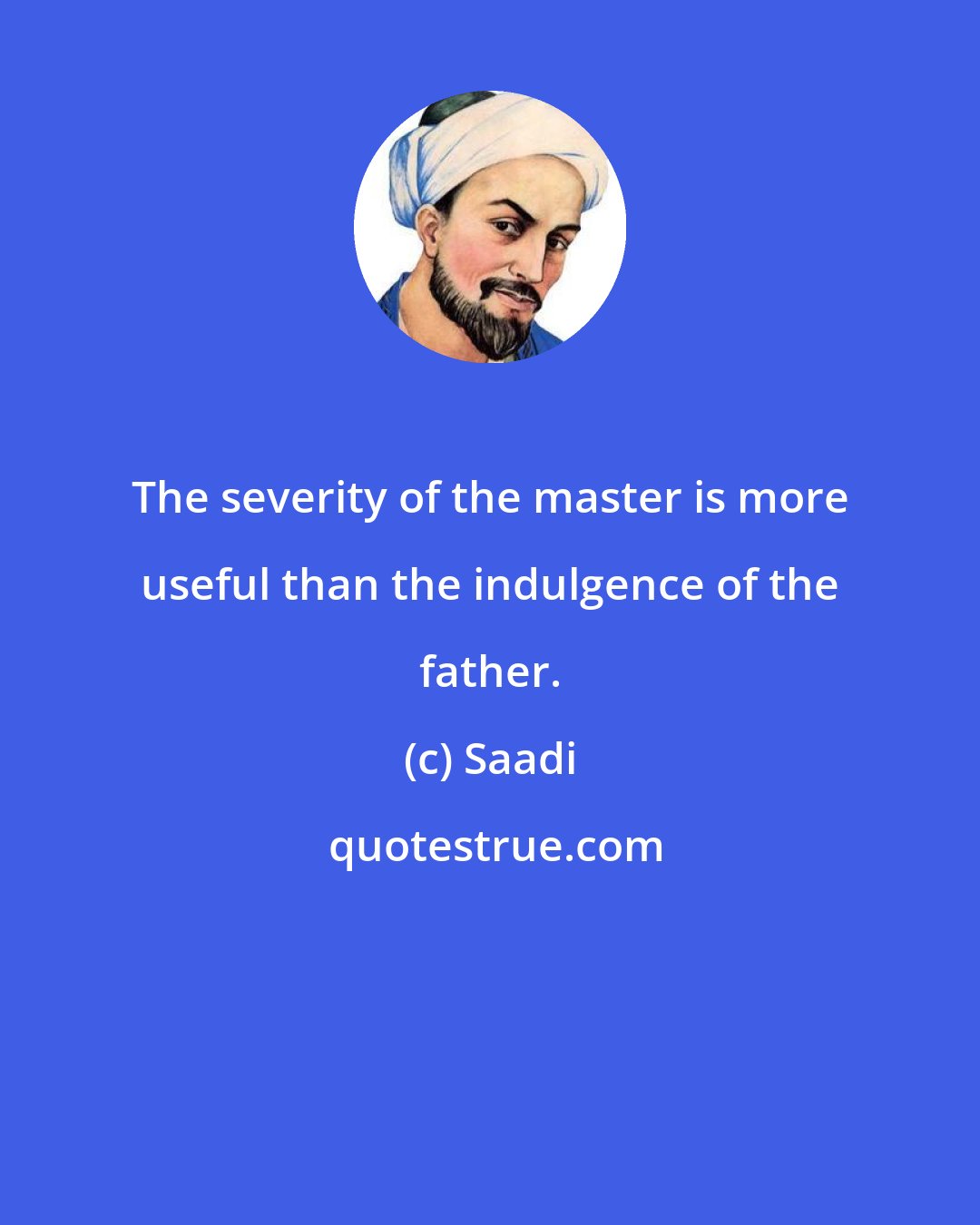 Saadi: The severity of the master is more useful than the indulgence of the father.