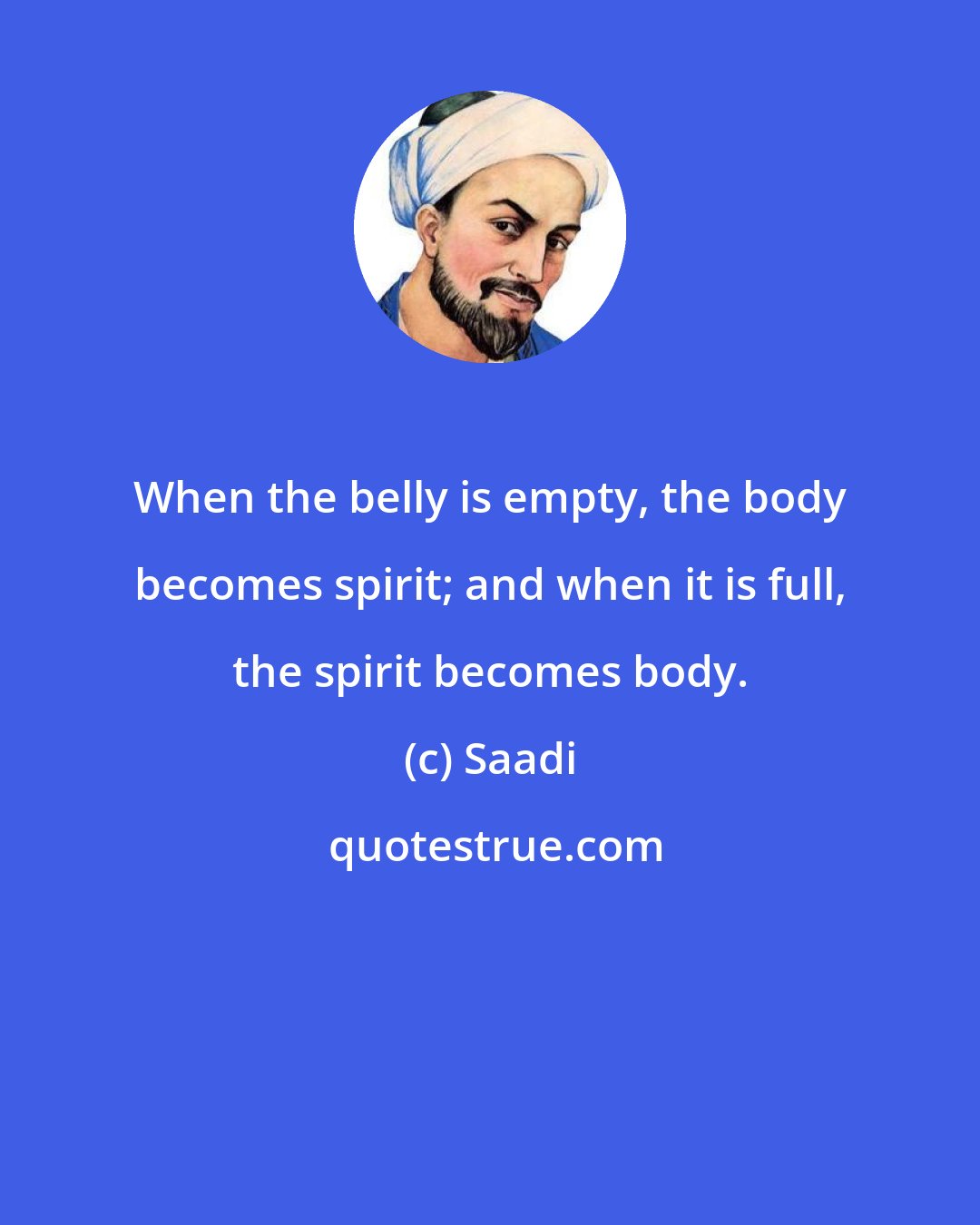 Saadi: When the belly is empty, the body becomes spirit; and when it is full, the spirit becomes body.