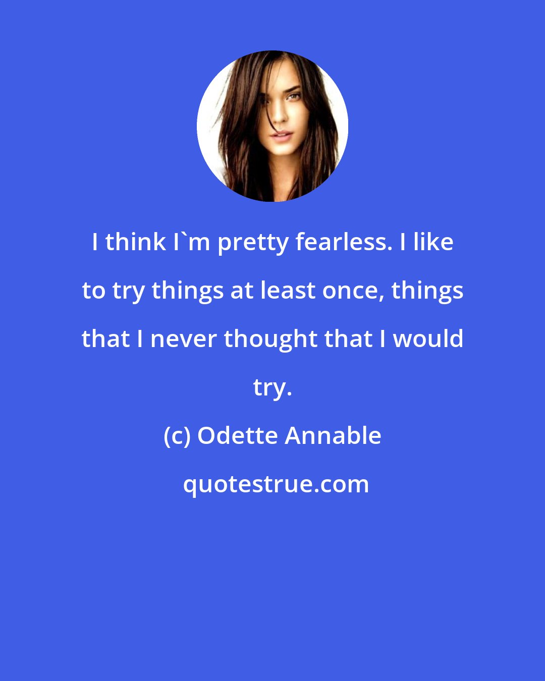 Odette Annable: I think I'm pretty fearless. I like to try things at least once, things that I never thought that I would try.
