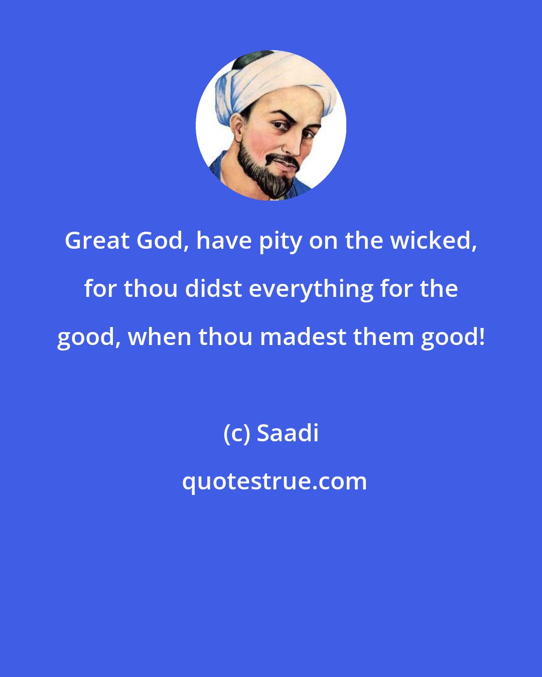 Saadi: Great God, have pity on the wicked, for thou didst everything for the good, when thou madest them good!