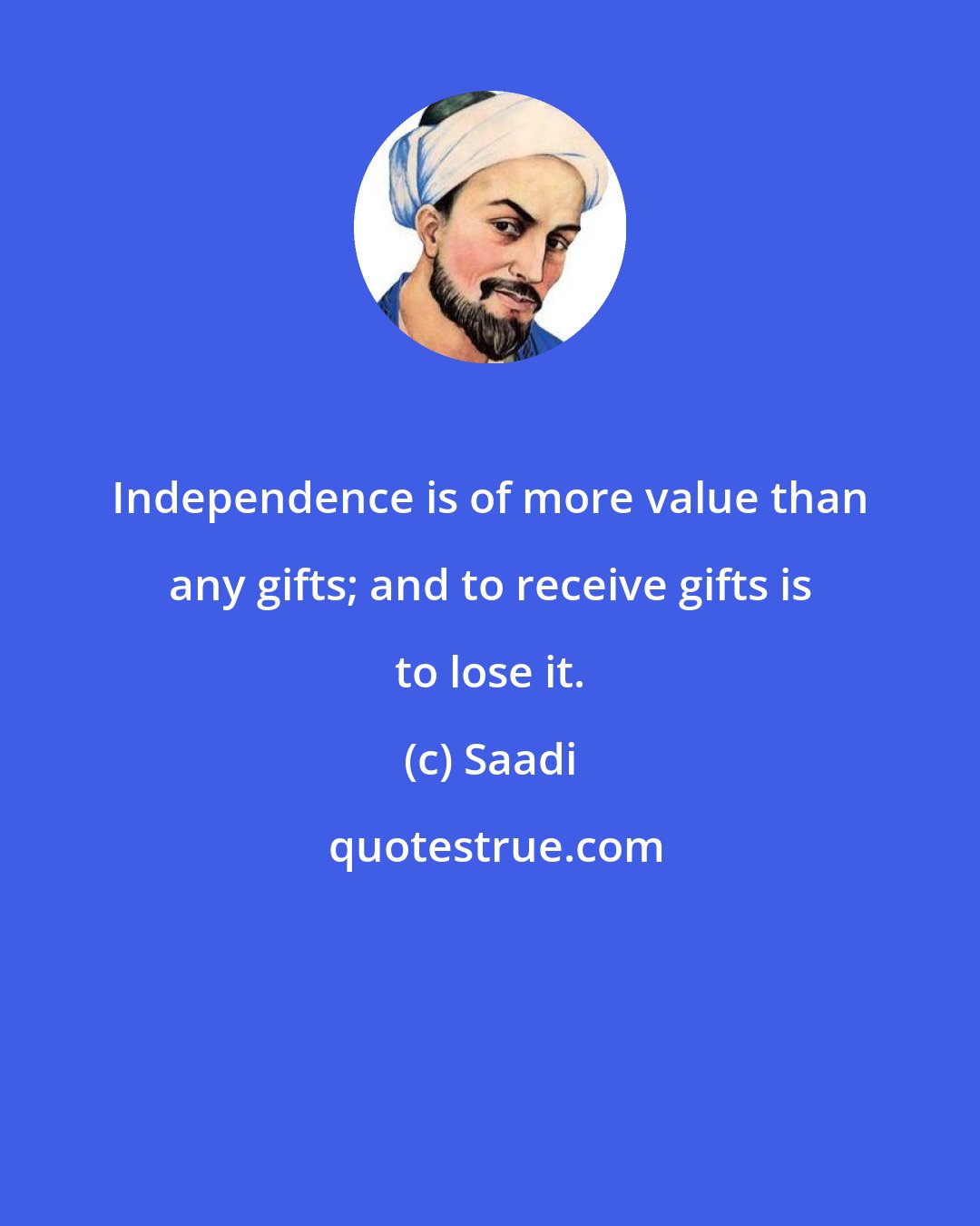 Saadi: Independence is of more value than any gifts; and to receive gifts is to lose it.