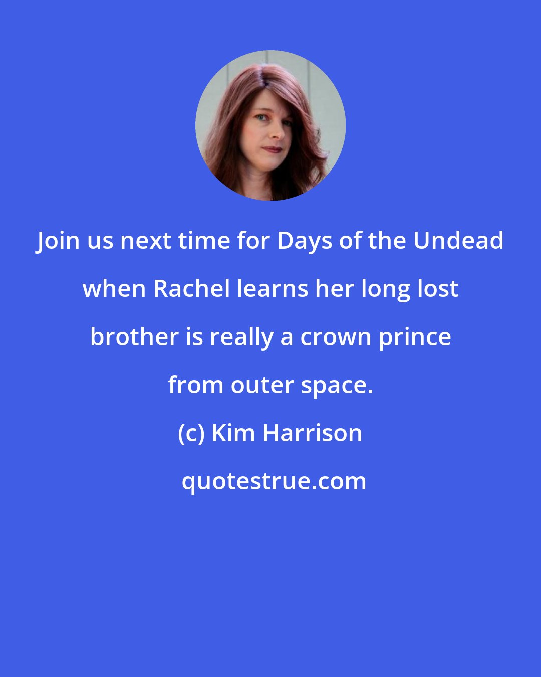 Kim Harrison: Join us next time for Days of the Undead when Rachel learns her long lost brother is really a crown prince from outer space.