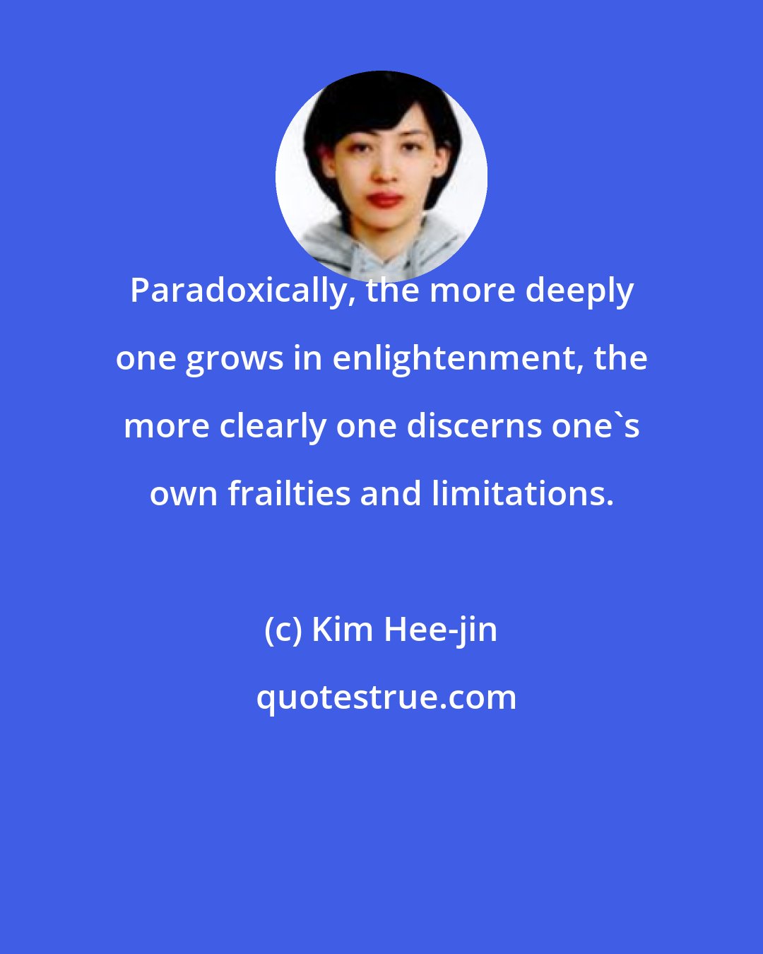 Kim Hee-jin: Paradoxically, the more deeply one grows in enlightenment, the more clearly one discerns one's own frailties and limitations.