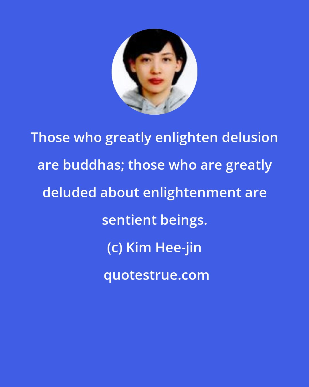 Kim Hee-jin: Those who greatly enlighten delusion are buddhas; those who are greatly deluded about enlightenment are sentient beings.