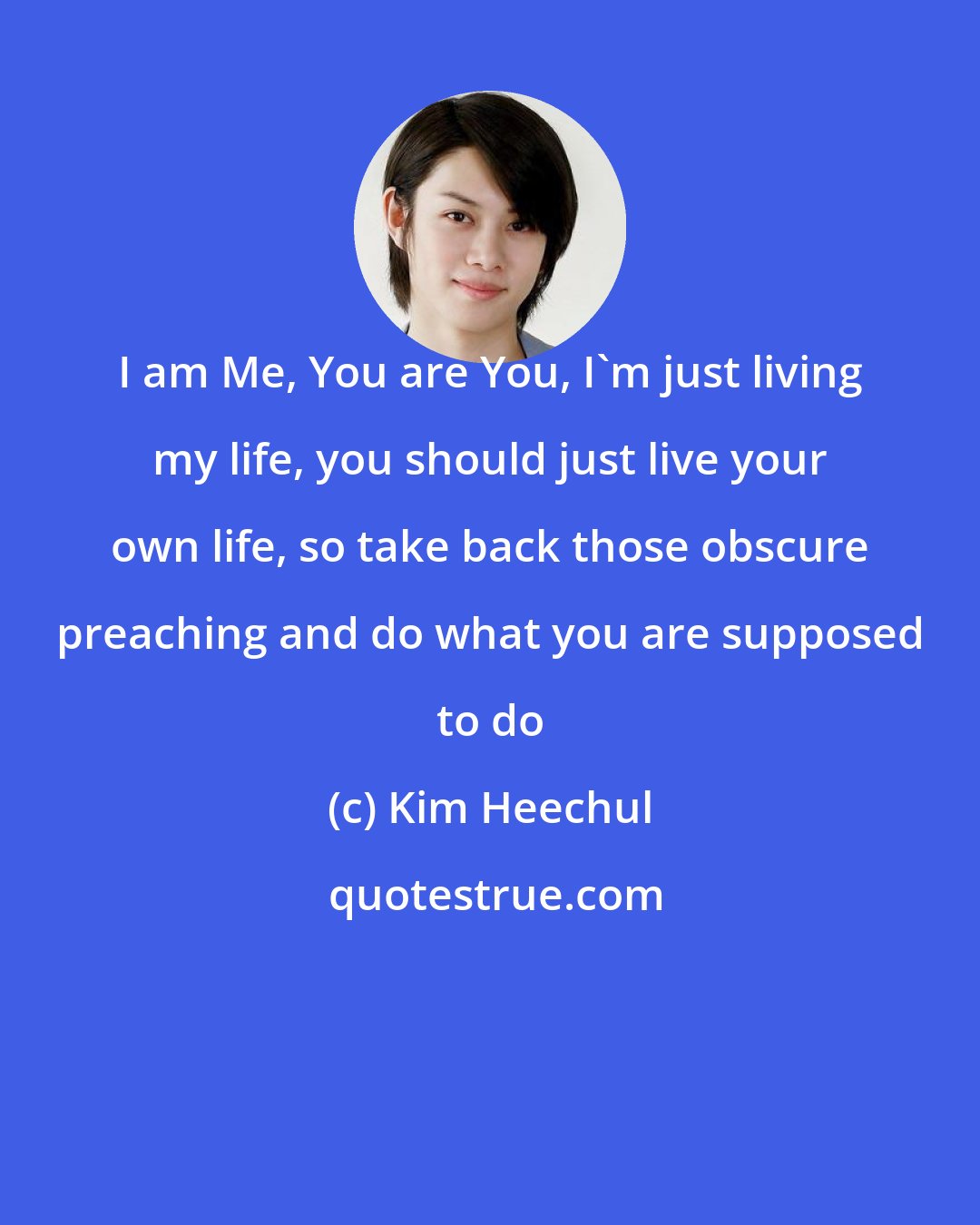 Kim Heechul: I am Me, You are You, I'm just living my life, you should just live your own life, so take back those obscure preaching and do what you are supposed to do