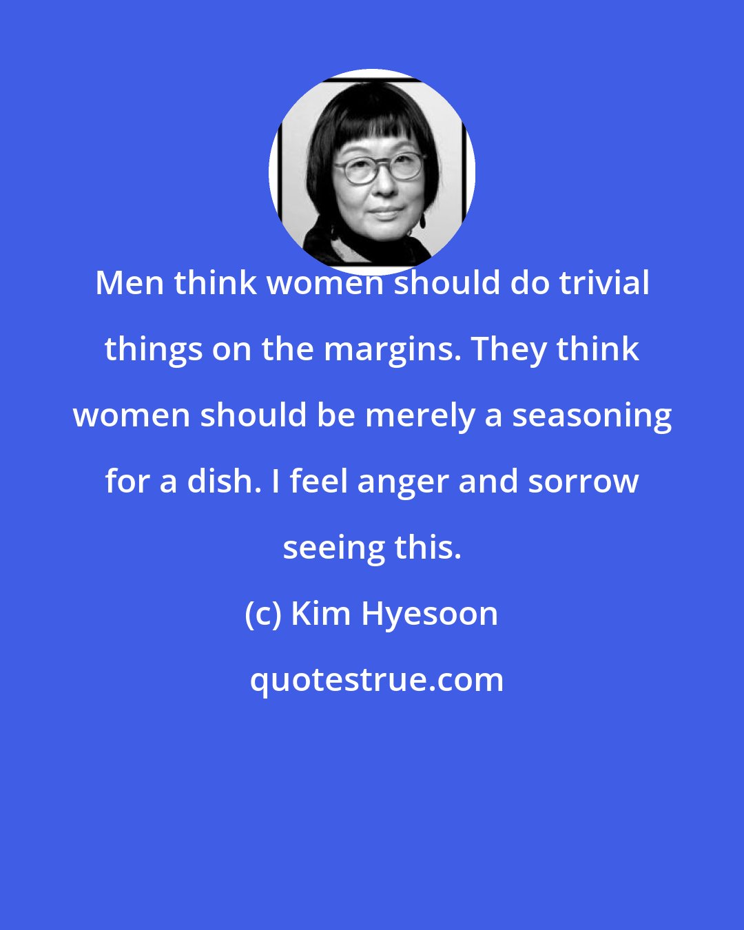 Kim Hyesoon: Men think women should do trivial things on the margins. They think women should be merely a seasoning for a dish. I feel anger and sorrow seeing this.