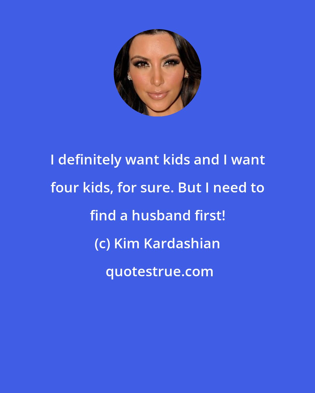 Kim Kardashian: I definitely want kids and I want four kids, for sure. But I need to find a husband first!