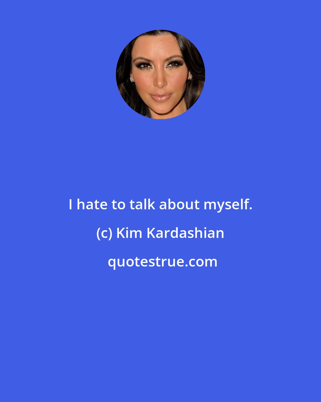 Kim Kardashian: I hate to talk about myself.