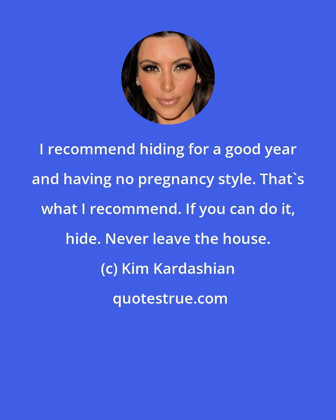 Kim Kardashian: I recommend hiding for a good year and having no pregnancy style. That's what I recommend. If you can do it, hide. Never leave the house.