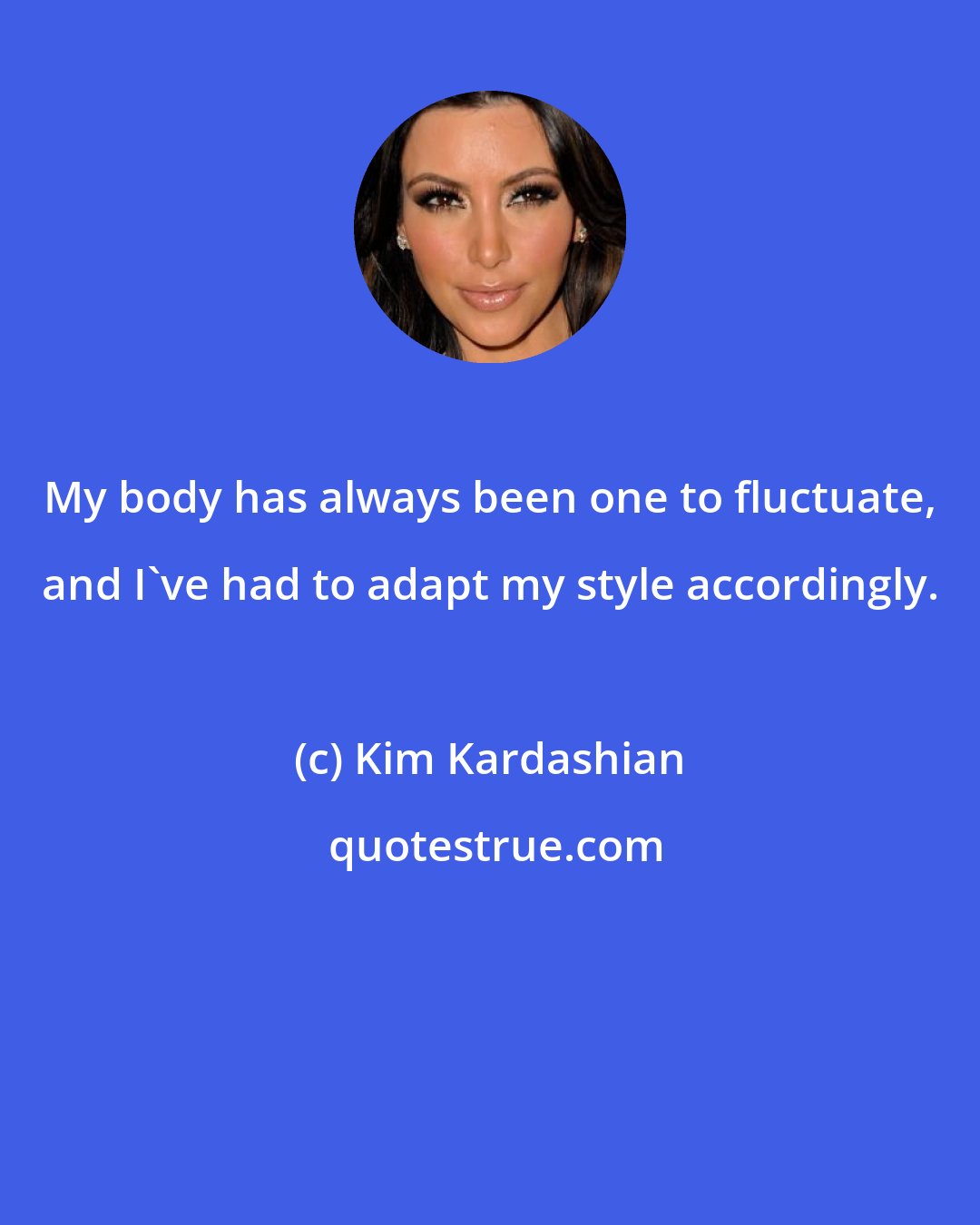 Kim Kardashian: My body has always been one to fluctuate, and I've had to adapt my style accordingly.