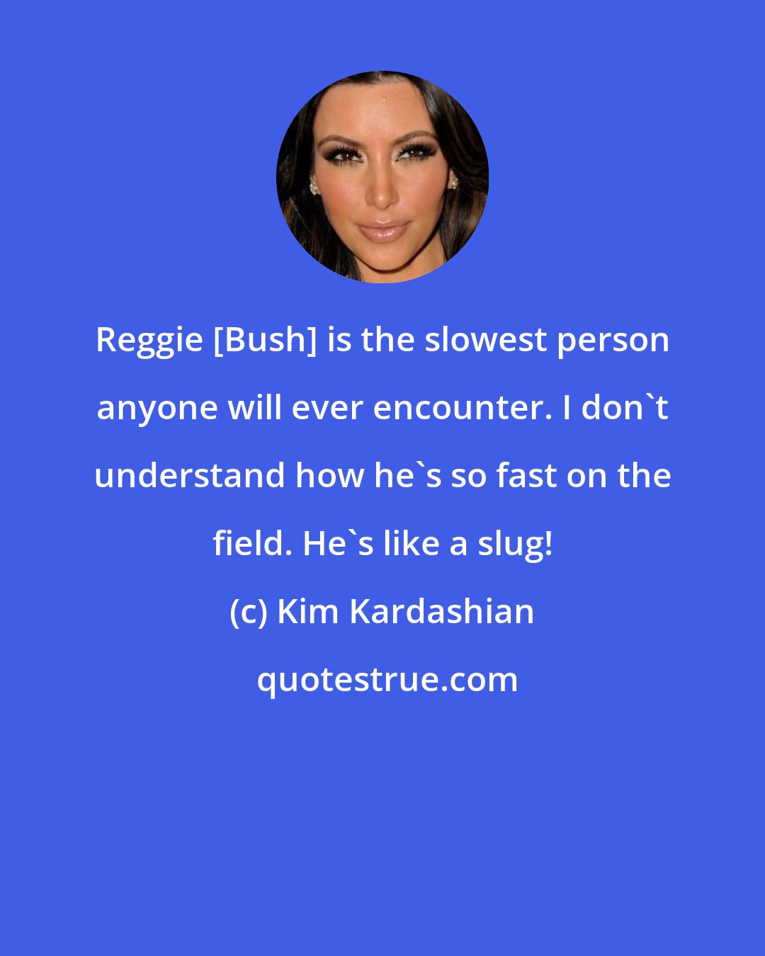 Kim Kardashian: Reggie [Bush] is the slowest person anyone will ever encounter. I don't understand how he's so fast on the field. He's like a slug!